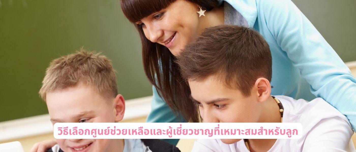 วิธีเลือกศูนย์ช่วยเหลือและผู้เชี่ยวชาญที่เหมาะสมสำหรับลูก